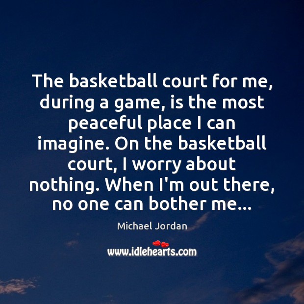 The basketball court for me, during a game, is the most peaceful Michael Jordan Picture Quote