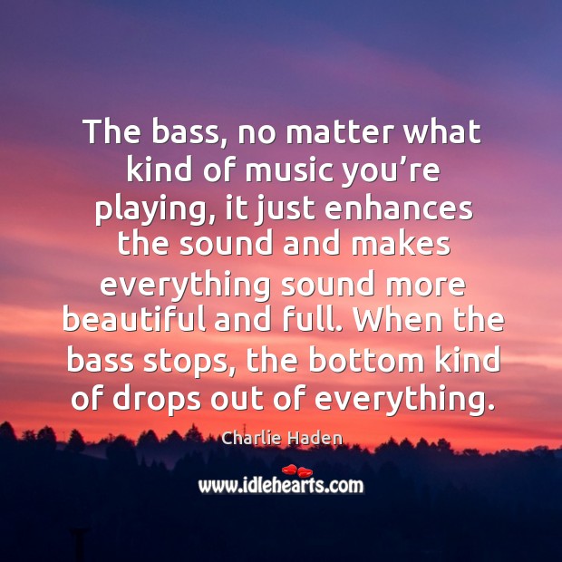 The bass, no matter what kind of music you’re playing, it just enhances the sound and Image