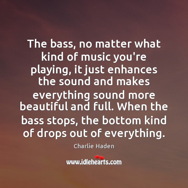 The bass, no matter what kind of music you’re playing, it just Image