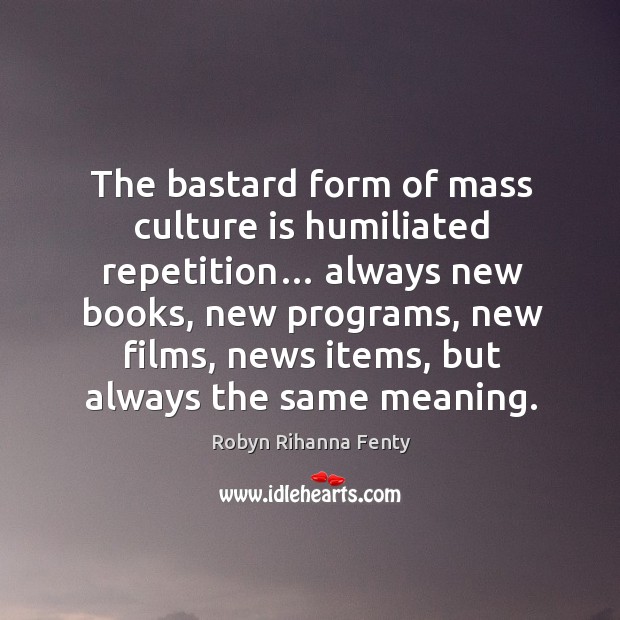 The bastard form of mass culture is humiliated repetition… always new books Robyn Rihanna Fenty Picture Quote