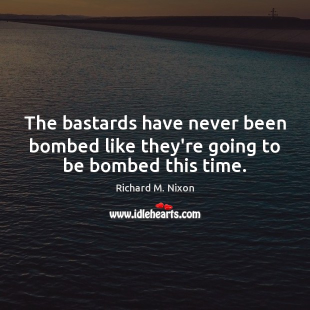 The bastards have never been bombed like they’re going to be bombed this time. Image