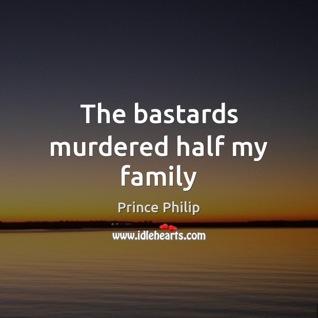 The bastards murdered half my family Prince Philip Picture Quote