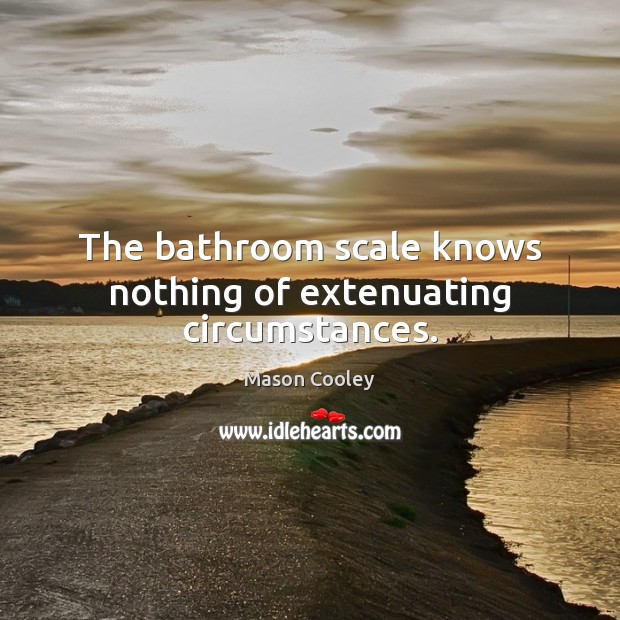 The bathroom scale knows nothing of extenuating circumstances. Image