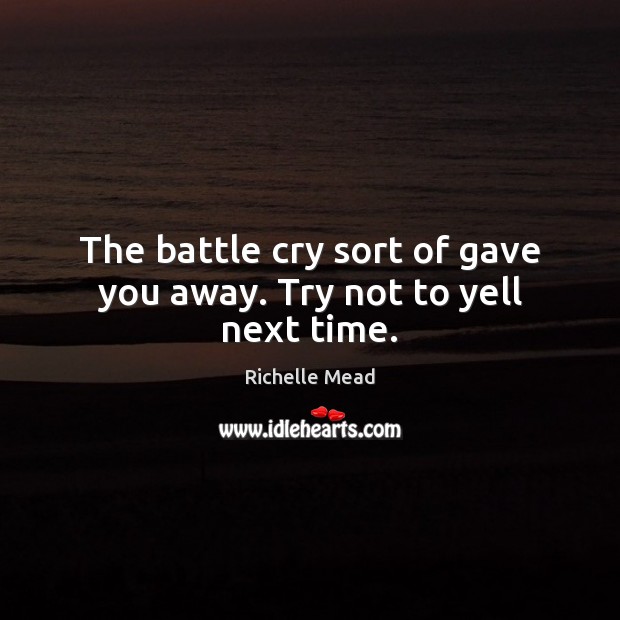 The battle cry sort of gave you away. Try not to yell next time. Image