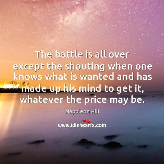 The battle is all over except the shouting when one knows what is wanted and has made up his mind to get it Napoleon Hill Picture Quote