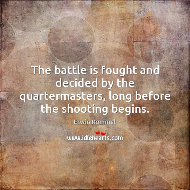 The battle is fought and decided by the quartermasters, long before the shooting begins. Erwin Rommel Picture Quote
