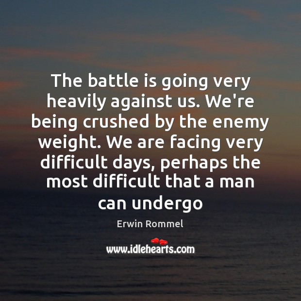 The battle is going very heavily against us. We’re being crushed by Erwin Rommel Picture Quote