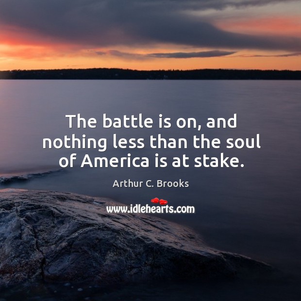 The battle is on, and nothing less than the soul of america is at stake. Arthur C. Brooks Picture Quote