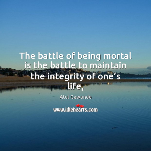 The battle of being mortal is the battle to maintain the integrity of one’s life, Image