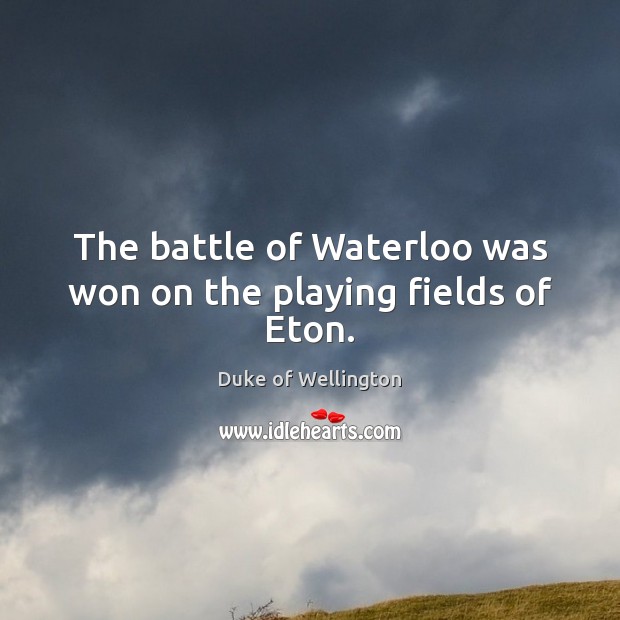 The battle of Waterloo was won on the playing fields of Eton. Duke of Wellington Picture Quote