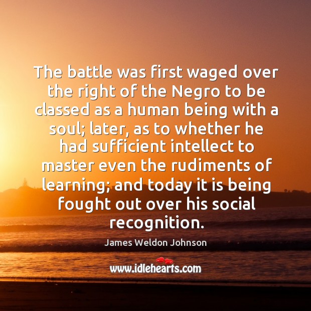 The battle was first waged over the right of the negro to be classed as a human being with James Weldon Johnson Picture Quote
