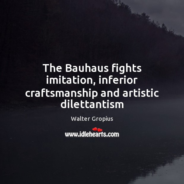 The Bauhaus fights imitation, inferior craftsmanship and artistic dilettantism Walter Gropius Picture Quote