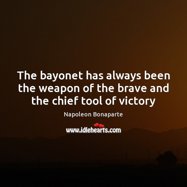 The bayonet has always been the weapon of the brave and the chief tool of victory 