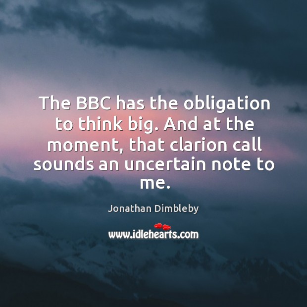 The bbc has the obligation to think big. And at the moment, that clarion call sounds an uncertain note to me. Jonathan Dimbleby Picture Quote