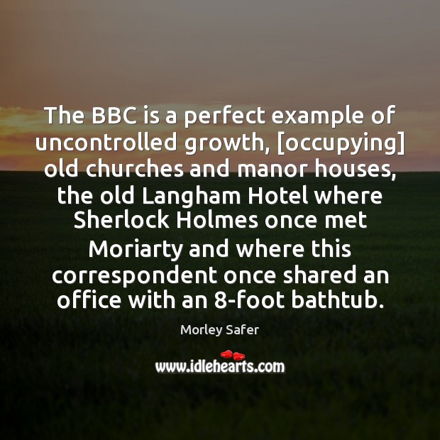The BBC is a perfect example of uncontrolled growth, [occupying] old churches Morley Safer Picture Quote