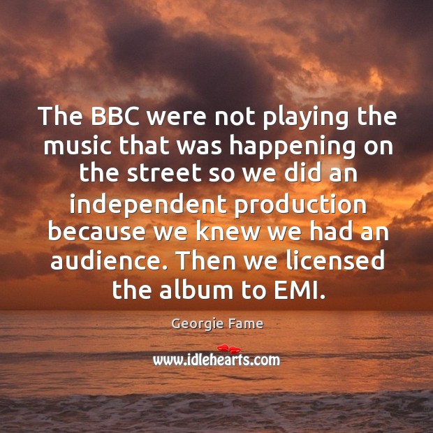 The bbc were not playing the music that was happening on the street so we did an Georgie Fame Picture Quote
