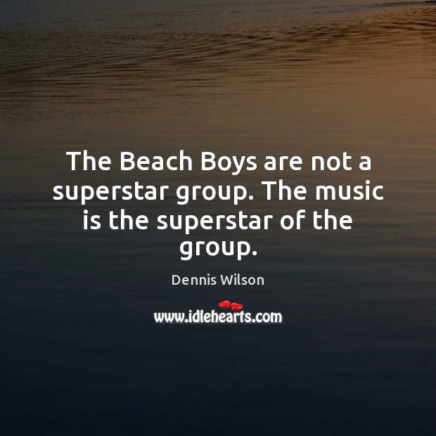The Beach Boys are not a superstar group. The music is the superstar of the group. Dennis Wilson Picture Quote