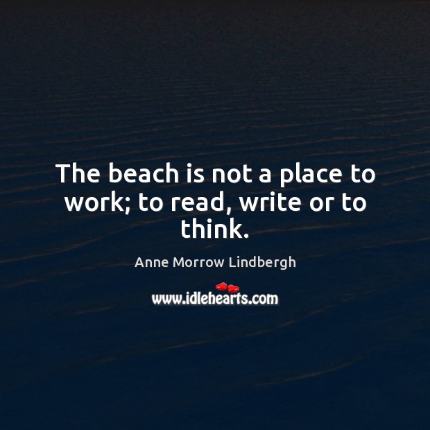 The beach is not a place to work; to read, write or to think. Anne Morrow Lindbergh Picture Quote