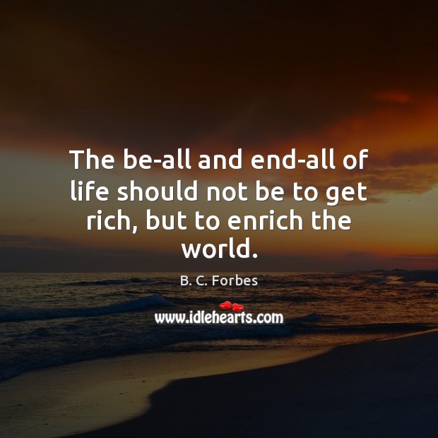 The be-all and end-all of life should not be to get rich, but to enrich the world. B. C. Forbes Picture Quote