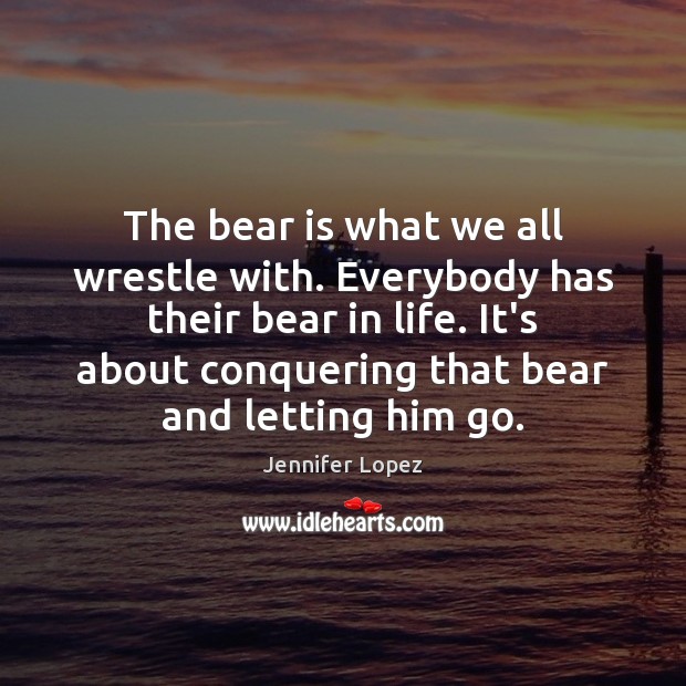 The bear is what we all wrestle with. Everybody has their bear Jennifer Lopez Picture Quote