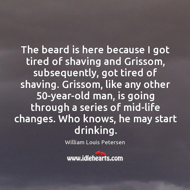 The beard is here because I got tired of shaving and grissom, subsequently, got tired of shaving. Image