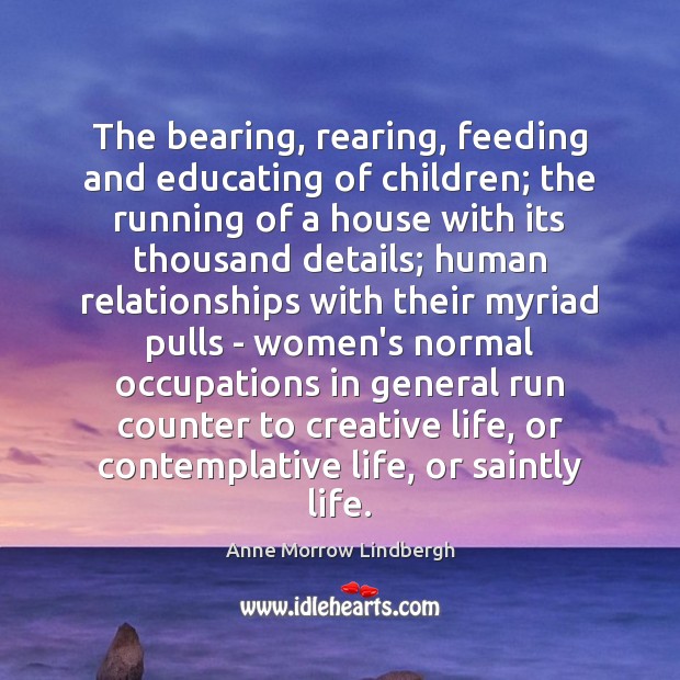 The bearing, rearing, feeding and educating of children; the running of a Anne Morrow Lindbergh Picture Quote