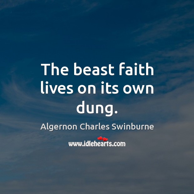 The beast faith lives on its own dung. Algernon Charles Swinburne Picture Quote