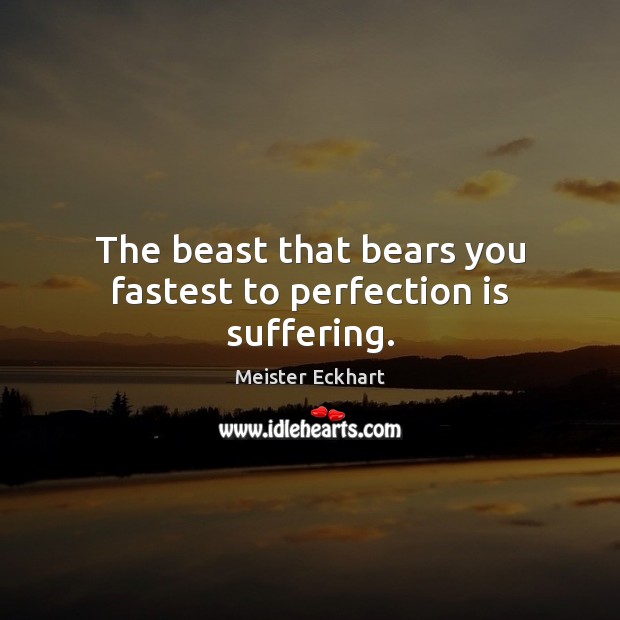 The beast that bears you fastest to perfection is suffering. Meister Eckhart Picture Quote