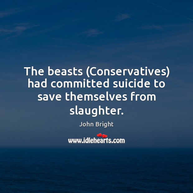The beasts (Conservatives) had committed suicide to save themselves from slaughter. John Bright Picture Quote