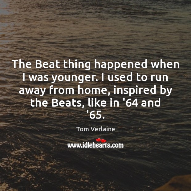 The Beat thing happened when I was younger. I used to run Tom Verlaine Picture Quote