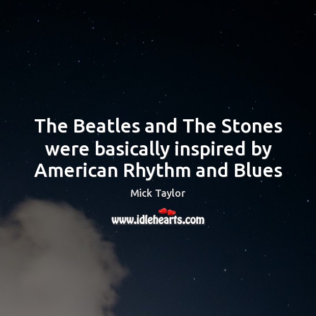 The Beatles and The Stones were basically inspired by American Rhythm and Blues Mick Taylor Picture Quote