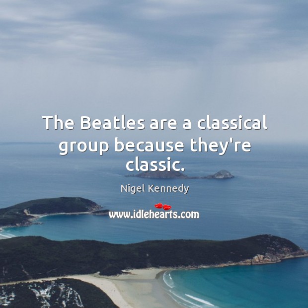 The Beatles are a classical group because they’re classic. Nigel Kennedy Picture Quote