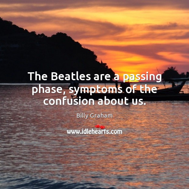 The Beatles are a passing phase, symptoms of the confusion about us. Billy Graham Picture Quote