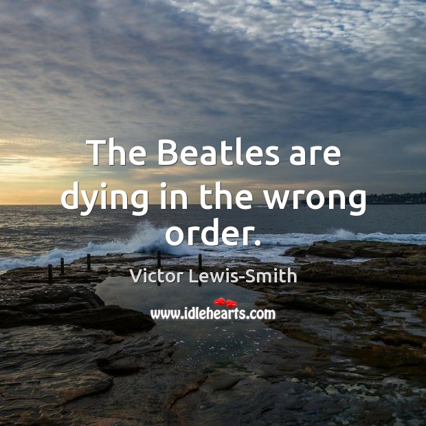 The Beatles are dying in the wrong order. Victor Lewis-Smith Picture Quote