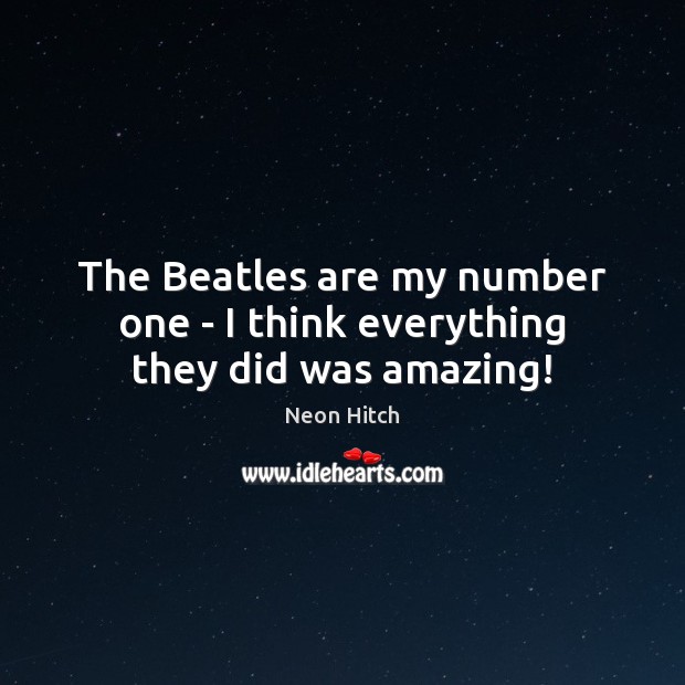 The Beatles are my number one – I think everything they did was amazing! Neon Hitch Picture Quote