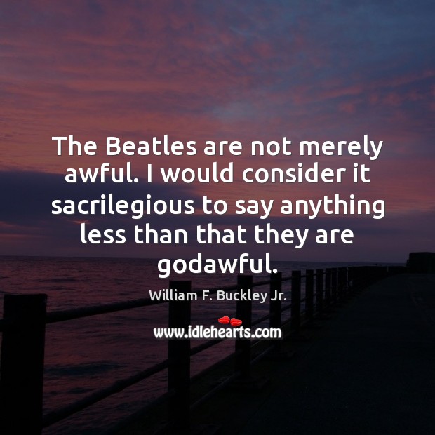 The Beatles are not merely awful. I would consider it sacrilegious to William F. Buckley Jr. Picture Quote