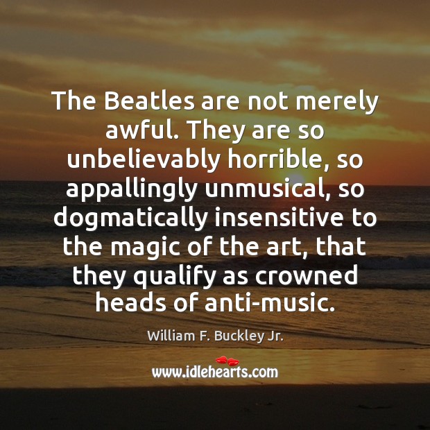 The Beatles are not merely awful. They are so unbelievably horrible, so Image