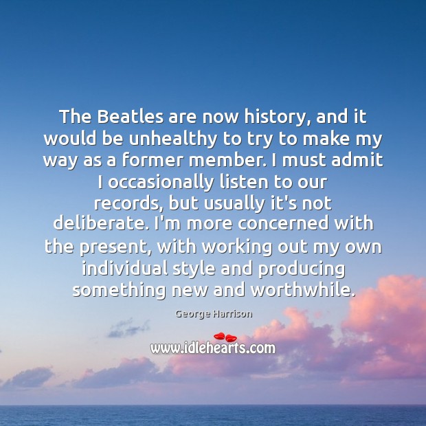 The Beatles are now history, and it would be unhealthy to try George Harrison Picture Quote