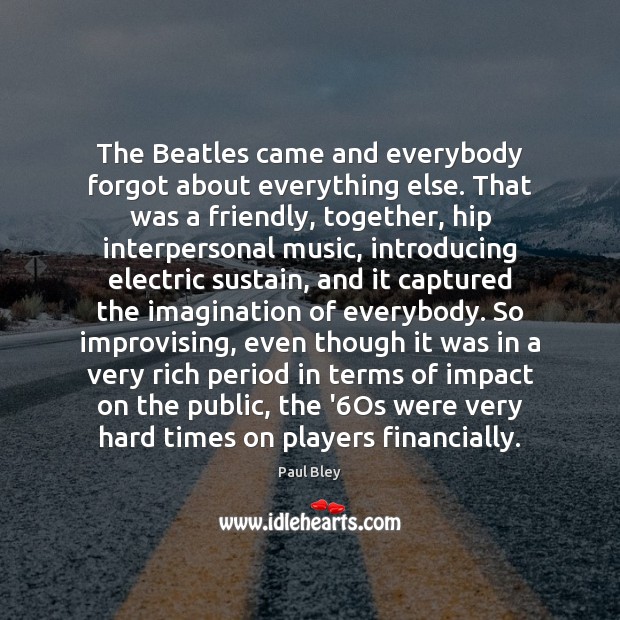 The Beatles came and everybody forgot about everything else. That was a Image