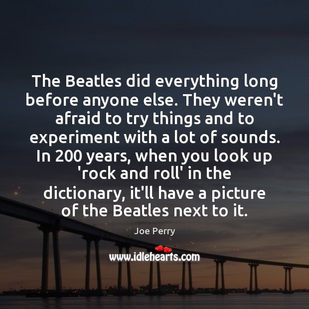 The Beatles did everything long before anyone else. They weren’t afraid to Joe Perry Picture Quote