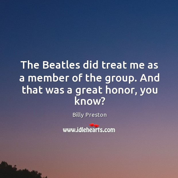 The beatles did treat me as a member of the group. And that was a great honor, you know? Image