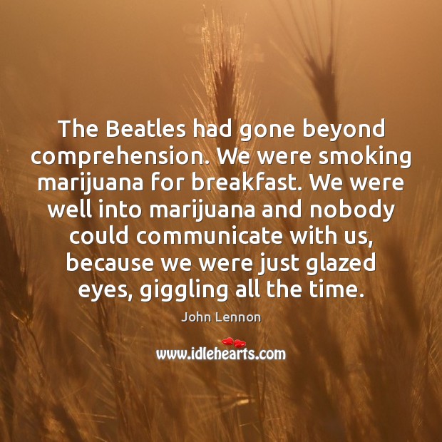 The Beatles had gone beyond comprehension. We were smoking marijuana for breakfast. John Lennon Picture Quote