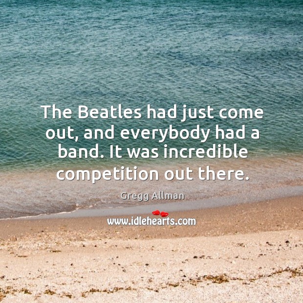 The beatles had just come out, and everybody had a band. It was incredible competition out there. Gregg Allman Picture Quote