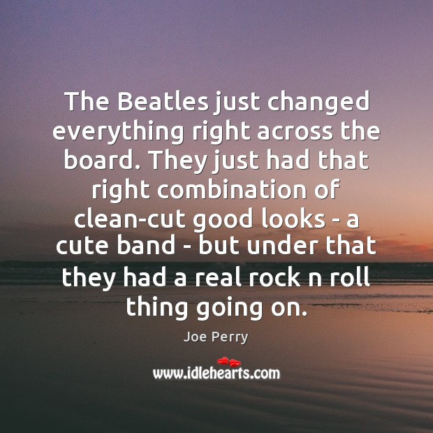The Beatles just changed everything right across the board. They just had Image