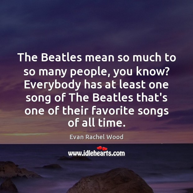 The Beatles mean so much to so many people, you know? Everybody Image