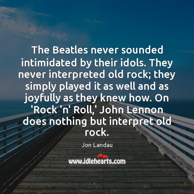 The Beatles never sounded intimidated by their idols. They never interpreted old Jon Landau Picture Quote