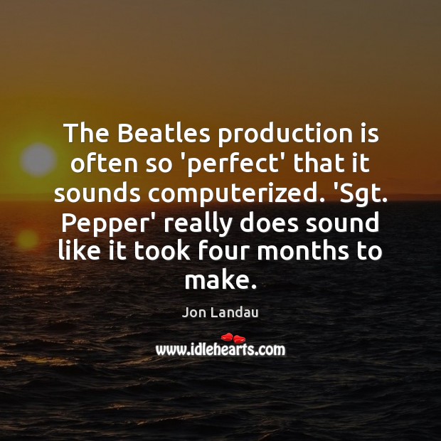 The Beatles production is often so ‘perfect’ that it sounds computerized. ‘Sgt. Jon Landau Picture Quote