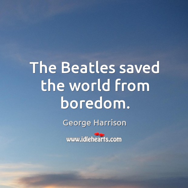 The beatles saved the world from boredom. George Harrison Picture Quote