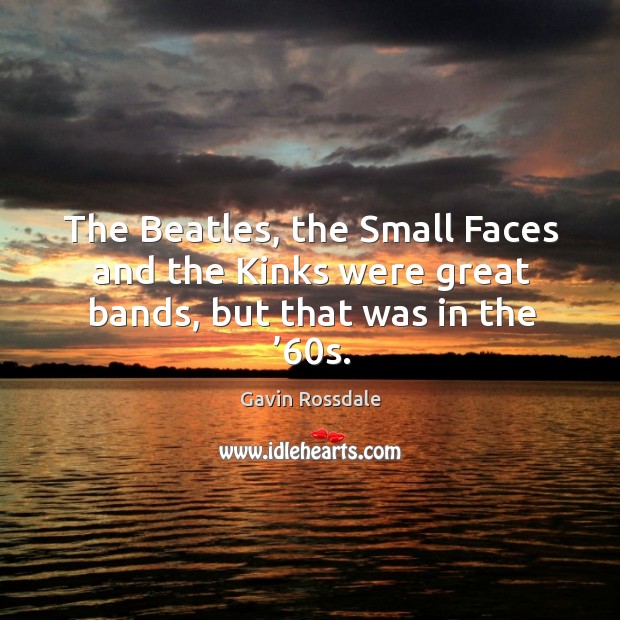 The beatles, the small faces and the kinks were great bands, but that was in the ’60s. Gavin Rossdale Picture Quote