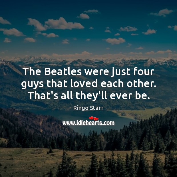 The Beatles were just four guys that loved each other. That’s all they’ll ever be. Ringo Starr Picture Quote